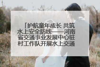 护航童年成长 共筑水上安全防线——河南省交通事业发展中心驻村工作队开展水上交通安全知识进校园活动