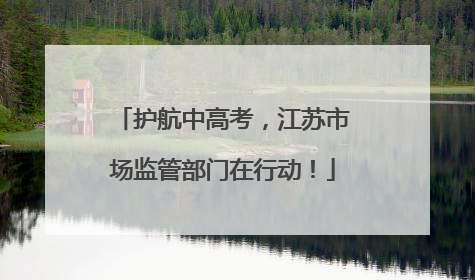 护航中高考，江苏市场监管部门在行动！