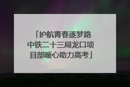 护航青春逐梦路 中铁二十三局龙口项目部暖心助力高考