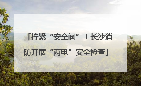 拧紧“安全阀”！长沙消防开展“两电”安全检查