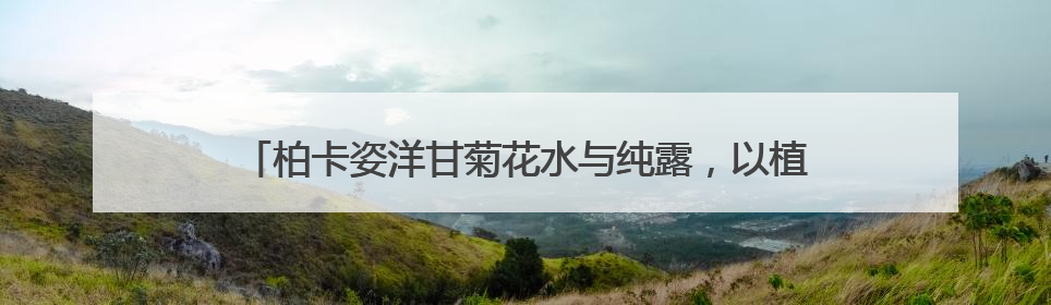 柏卡姿洋甘菊花水与纯露，以植物之力，编织肌肤的安抚诗篇