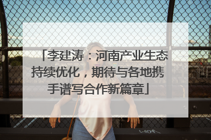 李建涛：河南产业生态持续优化，期待与各地携手谱写合作新篇章