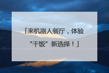 来机器人餐厅，体验“干饭”新选择！