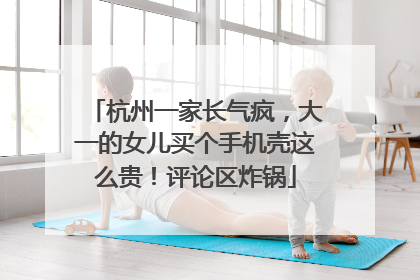 杭州一家长气疯，大一的女儿买个手机壳这么贵！评论区炸锅