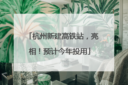 杭州新建高铁站，亮相！预计今年投用