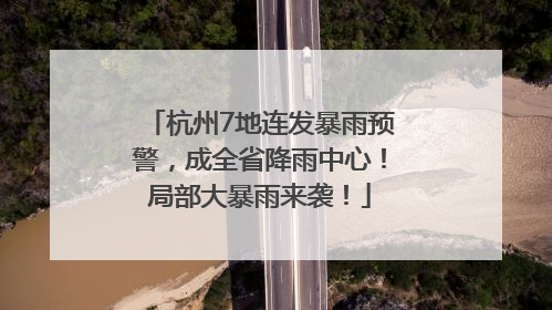 杭州7地连发暴雨预警，成全省降雨中心！局部大暴雨来袭！