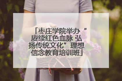 枣庄学院举办“赓续红色血脉 弘扬传统文化”理想信念教育培训班