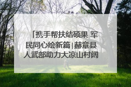 携手帮扶结硕果 军民同心绘新篇∣赫章县人武部助力大凉山村阔步乡村振兴路