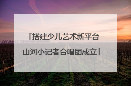 搭建少儿艺术新平台 山河小记者合唱团成立