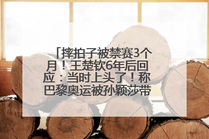 摔拍子被禁赛3个月！王楚钦6年后回应：当时上头了！称巴黎奥运被孙颖莎带着打，搭档8年“一个眼神就能懂”