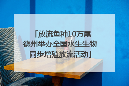 放流鱼种10万尾 德州举办全国水生生物同步增殖放流活动