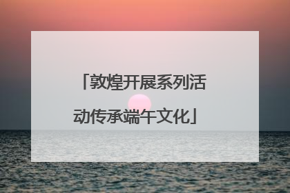 敦煌开展系列活动传承端午文化