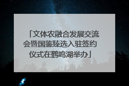 文体农融合发展交流会暨国鉴臻选入驻签约仪式在鹤鸣湖举办