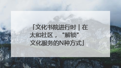 文化书院进行时｜在太和社区，“解锁” 文化服务的N种方式