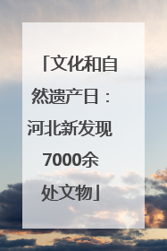 文化和自然遗产日：河北新发现7000余处文物