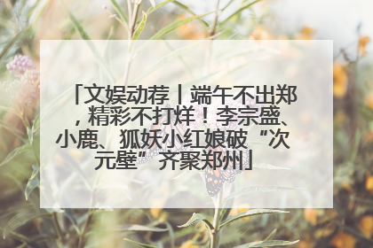 文娱动荐丨端午不出郑，精彩不打烊！李宗盛、小鹿、狐妖小红娘破“次元壁”齐聚郑州