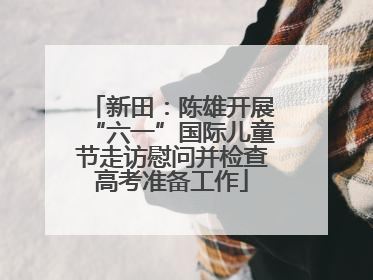 新田：陈雄开展“六一”国际儿童节走访慰问并检查高考准备工作