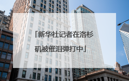 新华社记者在洛杉矶被催泪弹打中