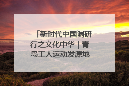 新时代中国调研行之文化中华｜青岛工人运动发源地红色文化浸人心
