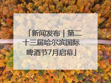 新闻发布｜第二十三届哈尔滨国际啤酒节7月启幕