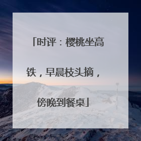 时评：樱桃坐高铁，早晨枝头摘，傍晚到餐桌