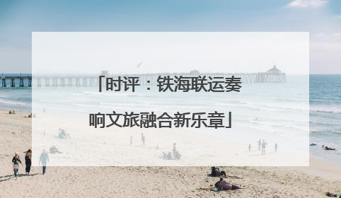 时评：铁海联运奏响文旅融合新乐章