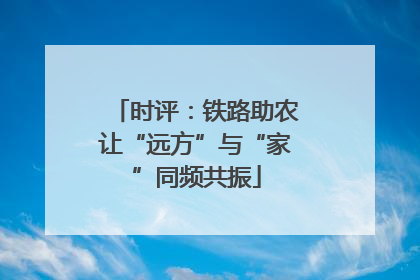 时评：铁路助农让“远方”与“家”同频共振