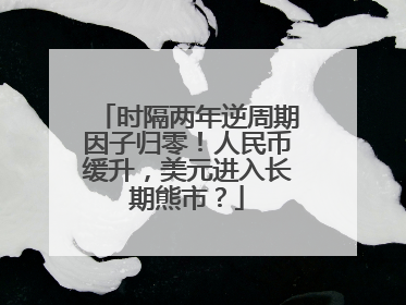 时隔两年逆周期因子归零！人民币缓升，美元进入长期熊市？