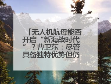 无人机航母能否开启“新海战时代”？曹卫东：尽管具备独特优势但仍无法与传统航母相提并论