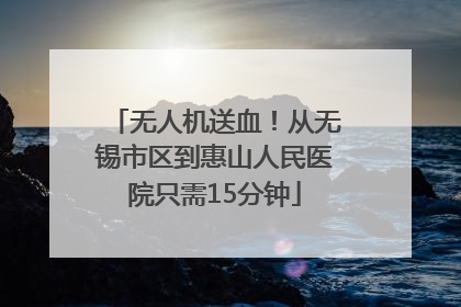 无人机送血！从无锡市区到惠山人民医院只需15分钟