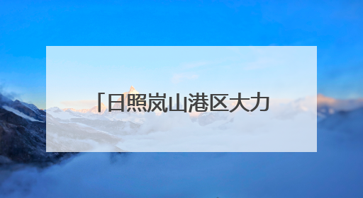 日照岚山港区大力实施“港口立区”战略 港口货物吞吐量实现了跨越式增长