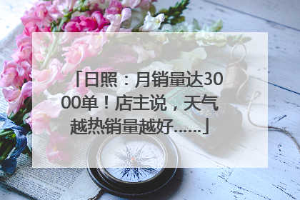 日照：月销量达3000单！店主说，天气越热销量越好……
