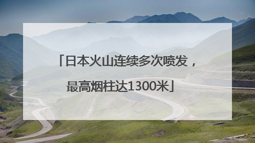 日本火山连续多次喷发，最高烟柱达1300米