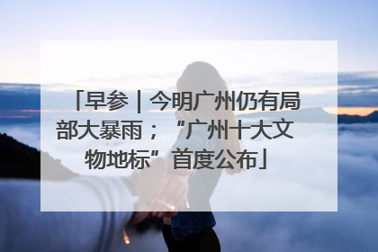 早参｜今明广州仍有局部大暴雨；“广州十大文物地标”首度公布