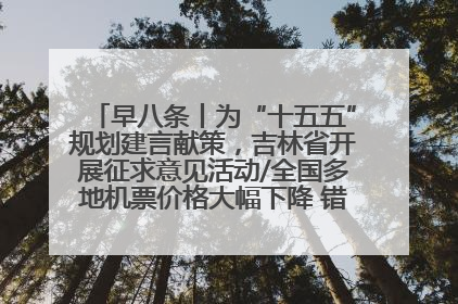 早八条丨为“十五五”规划建言献策，吉林省开展征求意见活动/全国多地机票价格大幅下降 错峰游好时机来了