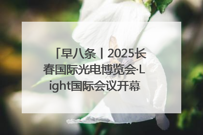 早八条丨2025长春国际光电博览会·Light国际会议开幕 / 10条政策举措专解急难愁盼 让群众看到变化得到实惠！