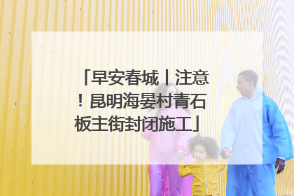 早安春城丨注意！昆明海晏村青石板主街封闭施工