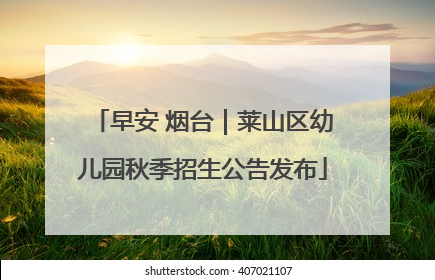 早安 烟台｜莱山区幼儿园秋季招生公告发布