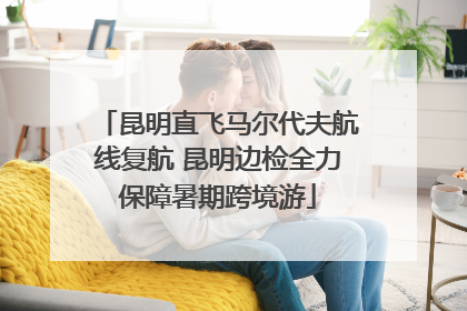 昆明直飞马尔代夫航线复航 昆明边检全力保障暑期跨境游