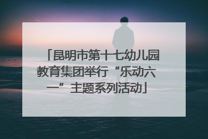 昆明市第十七幼儿园教育集团举行“乐动六一”主题系列活动