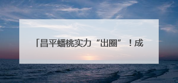 昌平蟠桃实力“出圈”！成功入选2025年国字号