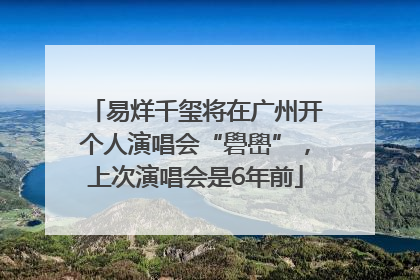 易烊千玺将在广州开个人演唱会“礐嶨”，上次演唱会是6年前