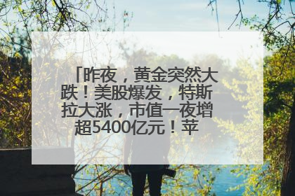 昨夜，黄金突然大跌！美股爆发，特斯拉大涨，市值一夜增超5400亿元！苹果传来大消息