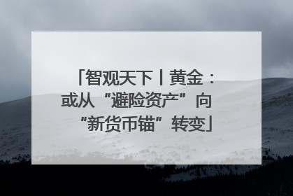 智观天下丨黄金：或从“避险资产”向“新货币锚”转变