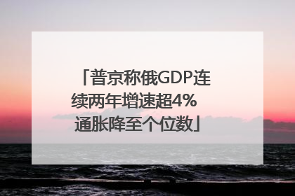 普京称俄GDP连续两年增速超4% 通胀降至个位数