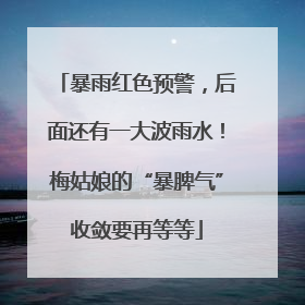 暴雨红色预警，后面还有一大波雨水！梅姑娘的“暴脾气”收敛要再等等