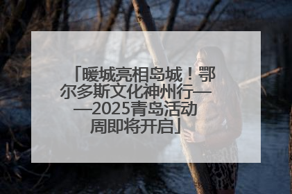暖城亮相岛城！鄂尔多斯文化神州行——2025青岛活动周即将开启