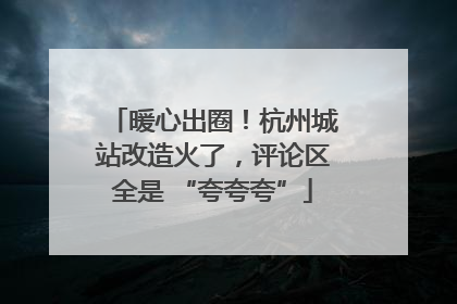 暖心出圈！杭州城站改造火了，评论区全是 “夸夸夸”