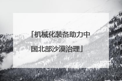 机械化装备助力中国北部沙漠治理