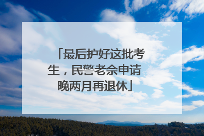 最后护好这批考生，民警老佘申请晚两月再退休